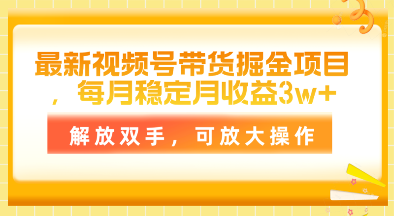 （11010期）最新视频号带货掘金项目，每月稳定月，解放双手，可放大操作_免费分享网络创业,副业,信息差项目的老牌资源整合平台！金铲子项目
