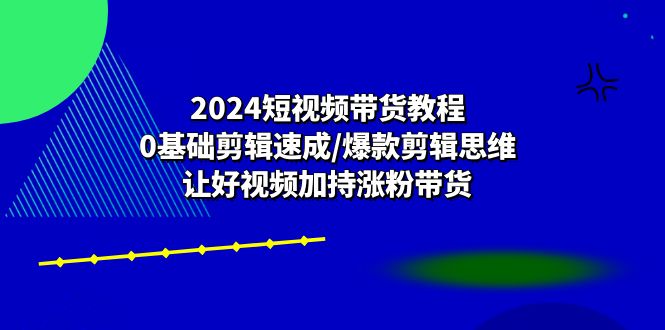 (10982期)2024短视频带货教程:0基础剪辑速成/爆款剪辑思维/让好视频加持涨粉带货_免费分享网络创业,副业,信息差项目的老牌资源整合平台!金铲子项目