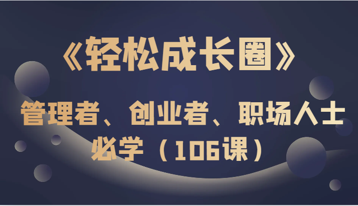 《成长圈》管理者、创业者、职场人士必学(106课)_免费分享网络创业,副业,信息差项目的老牌资源整合平台!金铲子项目