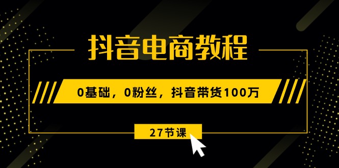 (10949期)抖音电商教程:0基础,0粉丝,抖音带货100万(27节视频课)_免费分享网络创业,副业,信息差项目的老牌资源整合平台!金铲子项目