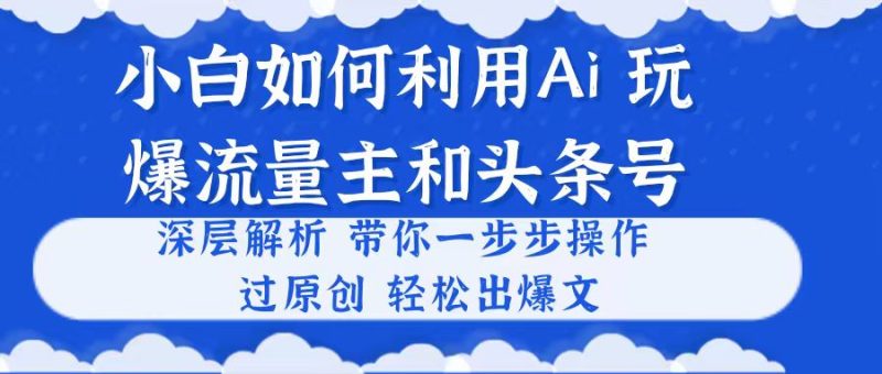 (10882期)小白如何利用Ai,完爆流量主和头条号深层解析,一步步操作,过原创出爆文_免费分享网络创业,副业,信息差项目的老牌资源整合平台!金铲子项目