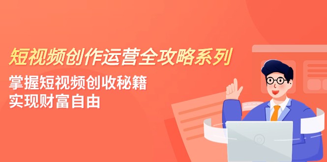 短视频创作运营-全攻略系列,掌握短视频创收秘籍,实现财富自由(4节课)_免费分享网络创业,副业,信息差项目的老牌资源整合平台!金铲子项目
