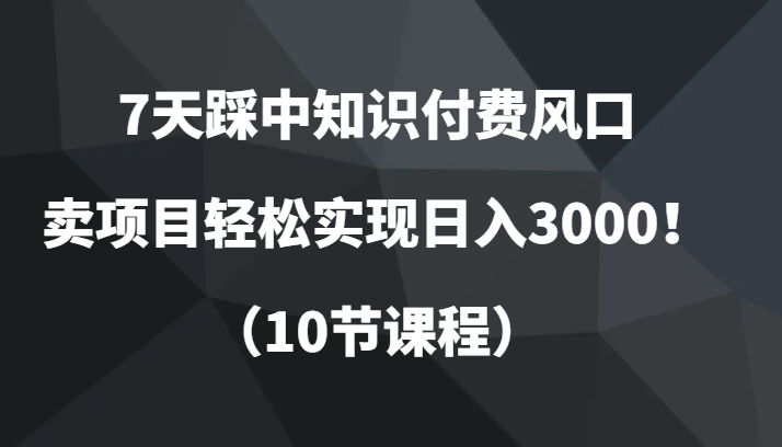 7天踩中知识付费风口,卖项目实现0(10节课程)_免费分享网络创业,副业,信息差项目的老牌资源整合平台!金铲子项目
