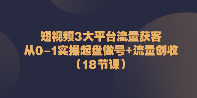 (10873期)短视频3大平台·流量获客:从0-1实操起盘做号流量创收(18节课)_免费分享网络创业,副业,信息差项目的老牌资源整合平台!金铲子项目