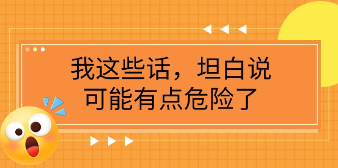 某公众号付费文章《我这些话,坦白说,可能有点危险了》_免费分享网络创业,副业,信息差项目的老牌资源整合平台!金铲子项目