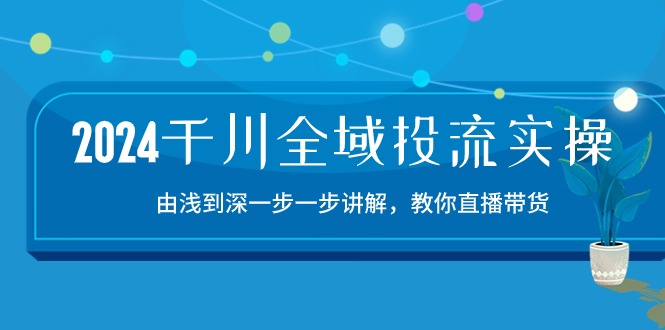 （10848期）2024千川-全域投流精品实操：由谈到深一步一步讲解，教你直播带货-15节_免费分享网络创业,副业,信息差项目的老牌资源整合平台！金铲子项目