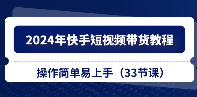 （10834期）2024年快手短视频带货教程，操作简单易上手（33节课）_免费分享网络创业,副业,信息差项目的老牌资源整合平台！金铲子项目