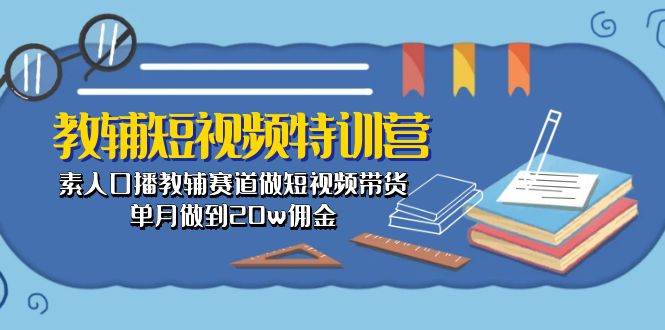 （10801期）教辅-短视频特训营：素人口播教辅赛道做短视频带货，单月做到佣金_免费分享网络创业,副业,信息差项目的老牌资源整合平台！金铲子项目