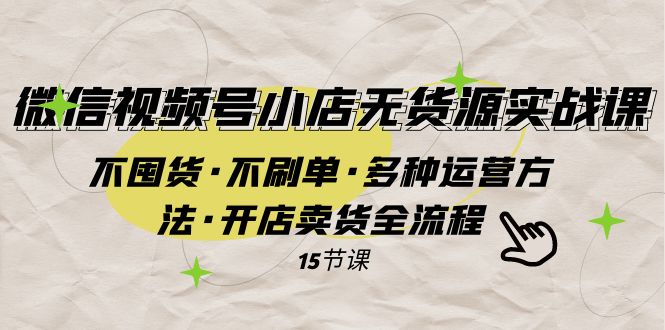 微信视频号小店无货源实战不囤货·不刷单·多种运营方法·开店卖货全流程_免费分享网络创业,副业,信息差项目的老牌资源整合平台!金铲子项目