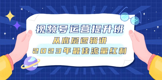 视频号运营提升班,从底层逻辑讲,2023年最佳流量红利_免费分享网络创业,副业,信息差项目的老牌资源整合平台!金铲子项目