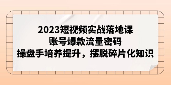 2023短视频实战落地课,账号爆款流量密码,操盘手培养提升,摆脱碎片化知识_免费分享网络创业,副业,信息差项目的老牌资源整合平台!金铲子项目