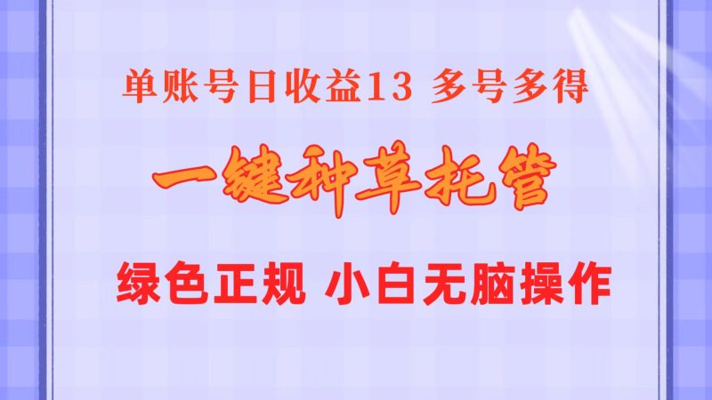 (10776期)一键种草托管单账号日13元10个账号一天130绿色稳定可无限推广_免费分享网络创业,副业,信息差项目的老牌资源整合平台!金铲子项目