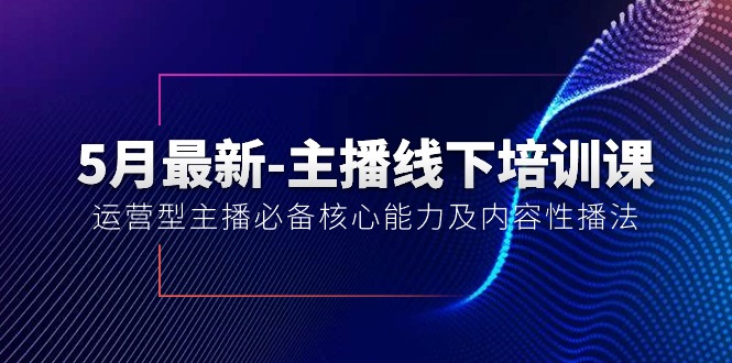 (10744期)5月最新-主播线下培训课【40期】:运营型主播必备核心能力及内容性播法_免费分享网络创业,副业,信息差项目的老牌资源整合平台!金铲子项目