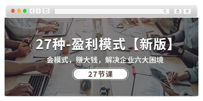 (10726期)27种-盈利模式【新版】会模式,赚大钱,解决企业六大困境(27节课)_免费分享网络创业,副业,信息差项目的老牌资源整合平台!金铲子项目