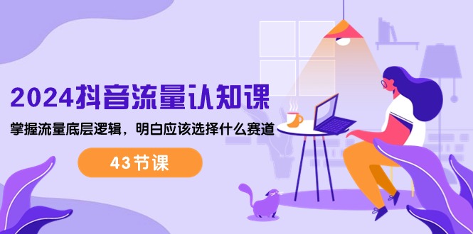 (10713期)2024抖音流量·认知课:掌握流量底层逻辑,明白应该选择什么赛道(43节课)_免费分享网络创业,副业,信息差项目的老牌资源整合平台!金铲子项目