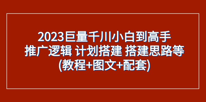 2023巨量千川小白到高手:推广逻辑计划搭建搭建思路等(教程图文配套)_免费分享网络创业,副业,信息差项目的老牌资源整合平台!金铲子项目
