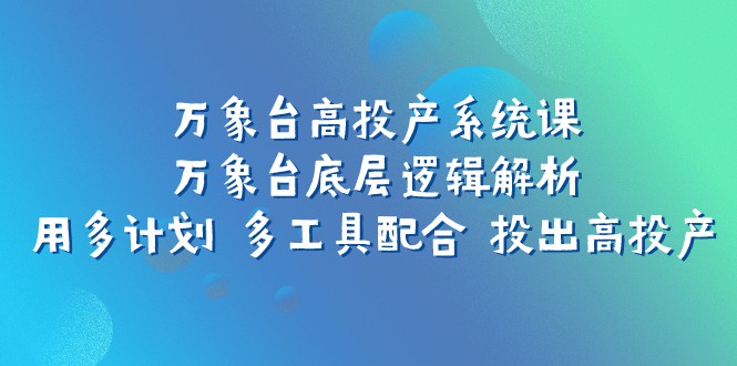 万象台高投产系统课:万象台底层逻辑解析用多计划多工具配合投出高投产_免费分享网络创业,副业,信息差项目的老牌资源整合平台!金铲子项目