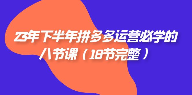 2023年下半年拼多多·运营必学的八节课(18节完整)_免费分享网络创业,副业,信息差项目的老牌资源整合平台!金铲子项目