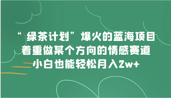 “绿茶计划”,爆火的蓝海项目,着重做某个方向的情感赛道,小白也能_免费分享网络创业,副业,信息差项目的老牌资源整合平台!金铲子项目