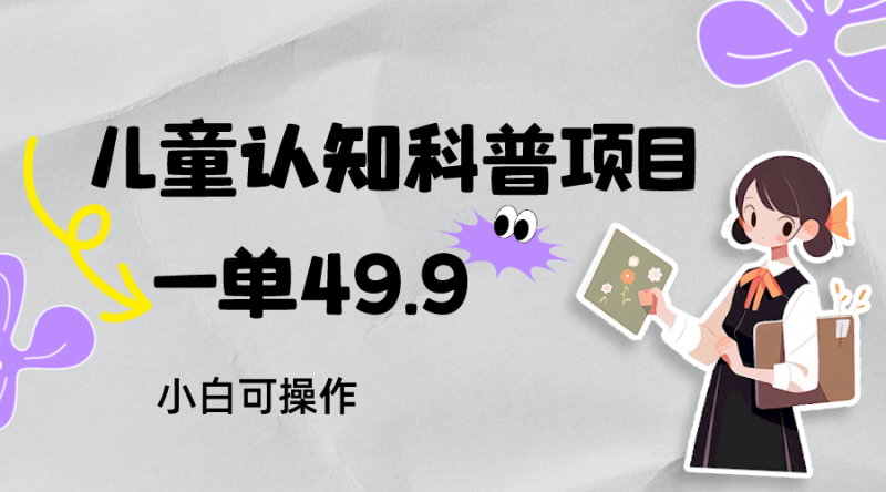 儿童认知科普,一单49.9,日小白可操作,附资料_免费分享网络创业,副业,信息差项目的老牌资源整合平台!金铲子项目
