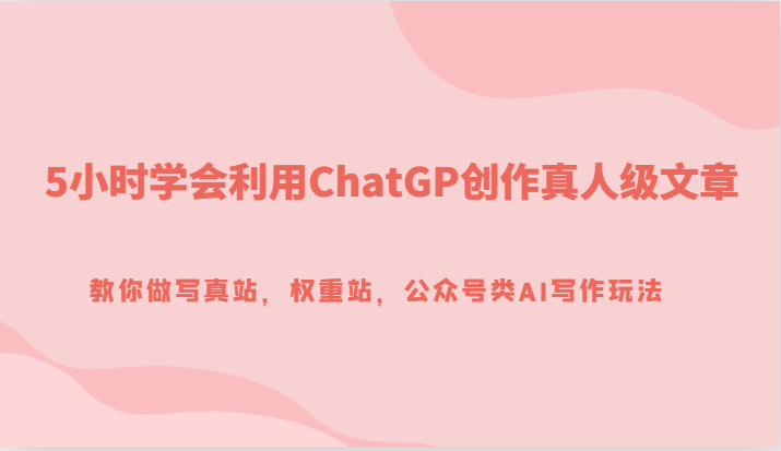 5小时学会利用ChatGP创作真人级文章,教你做写真站,权重站,公众号类AI写作玩法_免费分享网络创业,副业,信息差项目的老牌资源整合平台!金铲子项目