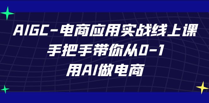 AIGC-电商应用实战线上课,手把手带你从0-1,用AI做电商_免费分享网络创业,副业,信息差项目的老牌资源整合平台!金铲子项目