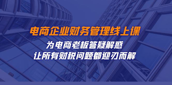 电商企业-财务管理线上课：为电商老板答疑解惑-让所有财税问题都迎刃而解_免费分享网络创业,副业,信息差项目的老牌资源整合平台！金铲子项目