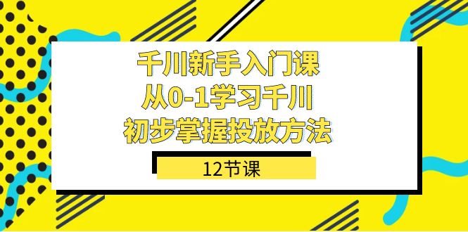 千川-新手入门课,从0-1学习千川,初步掌握投放方法(12节课)_免费分享网络创业,副业,信息差项目的老牌资源整合平台!金铲子项目