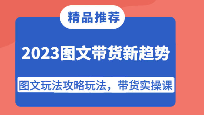 2023图文带货新趋势,图文玩法攻略玩法,带货实操课_免费分享网络创业,副业,信息差项目的老牌资源整合平台!金铲子项目