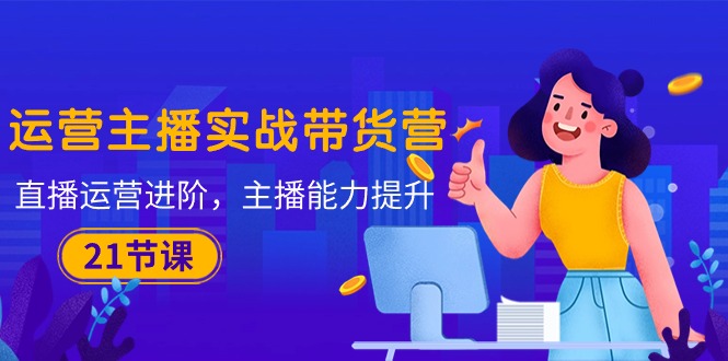 （10511期）运营主播·实战带货营：直播运营进阶，主播能力提升（21节课）_免费分享网络创业,副业,信息差项目的老牌资源整合平台！金铲子项目