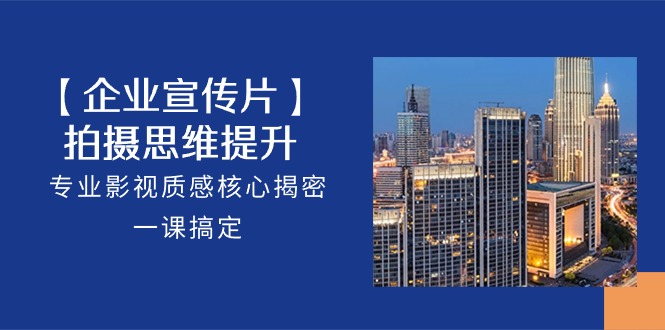 (10512期)【企业-宣传片】拍摄思维提升,专业影视质感核心揭密,一课搞定(18节)_免费分享网络创业,副业,信息差项目的老牌资源整合平台!金铲子项目