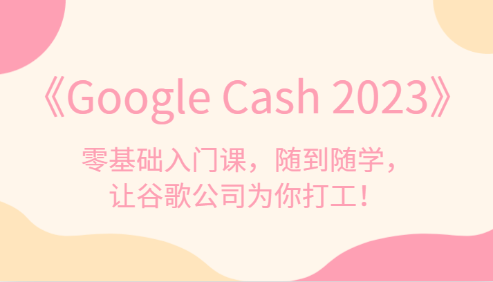 《GoogleCash2023》零基础入门课,随到随学,让谷歌公司为你打工_免费分享网络创业,副业,信息差项目的老牌资源整合平台!金铲子项目