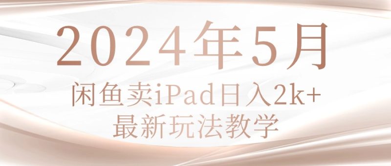 (10459期)2024年5月闲鱼卖ipad,最新玩法教学_免费分享网络创业,副业,信息差项目的老牌资源整合平台!金铲子项目