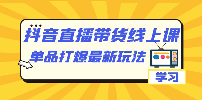 抖音·直播带货线上课,单品打爆最新玩法(12节课)_免费分享网络创业,副业,信息差项目的老牌资源整合平台!金铲子项目