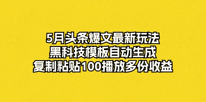 (10379期)5月头条爆文最新玩法,黑科技模板自动生成,复制粘贴100播放多份_免费分享网络创业,副业,信息差项目的老牌资源整合平台!金铲子项目