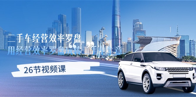 (10361期)二手车经营·效率罗盘,用经营效率罗盘玩转二手车生意(26节视频课)_免费分享网络创业,副业,信息差项目的老牌资源整合平台!金铲子项目
