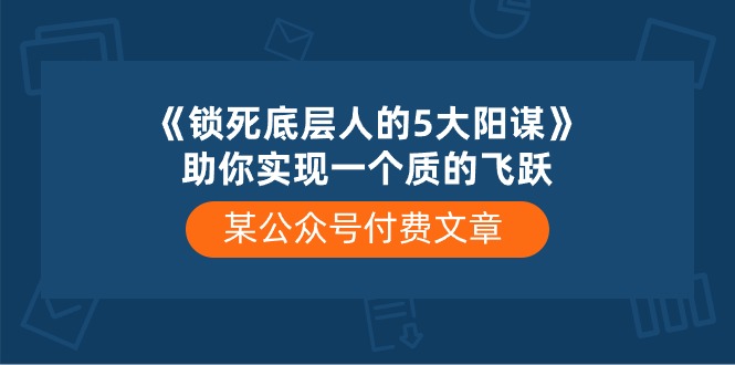 (10362期)某公众号付费文章《锁死底层人的5大阳谋》助你实现一个质的飞跃_免费分享网络创业,副业,信息差项目的老牌资源整合平台!金铲子项目