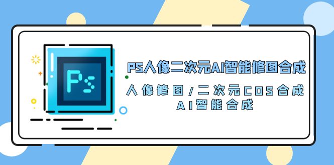 （10286期）PS人像二次元AI智能修图合成人像修图/二次元COS合成/AI智能合成/100节_免费分享网络创业,副业,信息差项目的老牌资源整合平台！金铲子项目