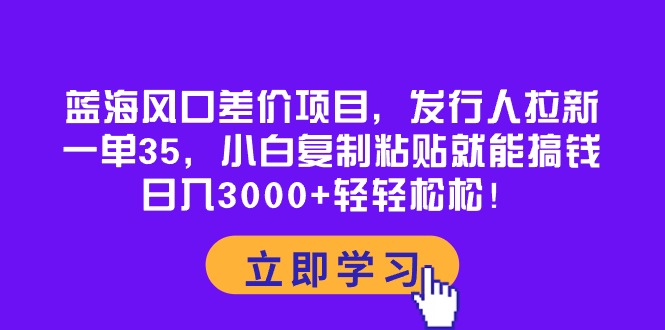 (10272期)蓝海风口差价项目,发行人拉新,一单35,小白复制粘贴就能搞钱…_免费分享网络创业,副业,信息差项目的老牌资源整合平台!金铲子项目