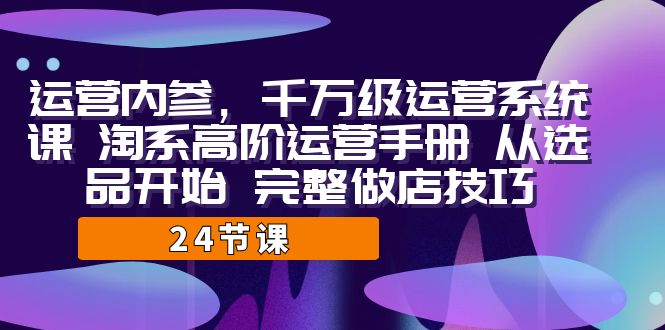 运营·内参千万级·运营系统课淘系高阶运营手册从选品开始完整做店技巧_免费分享网络创业,副业,信息差项目的老牌资源整合平台！金铲子项目