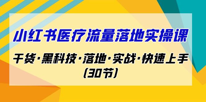 小红书·医疗流量落地实操课,干货·黑科技·落地·实战·快速上手(30节)_免费分享网络创业,副业,信息差项目的老牌资源整合平台!金铲子项目