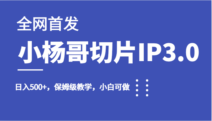 全网首发小杨哥切片IP3.0保姆级教学，小白可做_免费分享网络创业,副业,信息差项目的老牌资源整合平台！金铲子项目