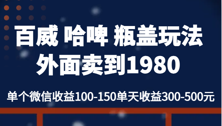 百威哈啤瓶盖玩法外面卖到1980,单个微信-150单天-500元_免费分享网络创业,副业,信息差项目的老牌资源整合平台!金铲子项目