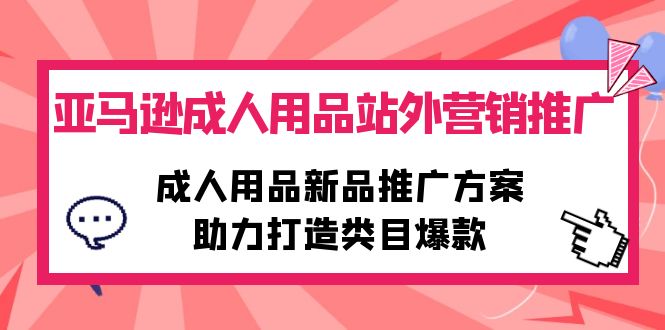 (10108期)亚马逊成人用品站外营销推广,成人用品新品推广方案,助力打造类目爆款_免费分享网络创业,副业,信息差项目的老牌资源整合平台!金铲子项目