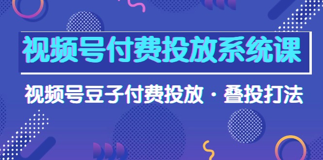 （10111期）视频号付费投放系统果，视频号豆子付费投放·叠投打法（高清视频课）_免费分享网络创业,副业,信息差项目的老牌资源整合平台！金铲子项目