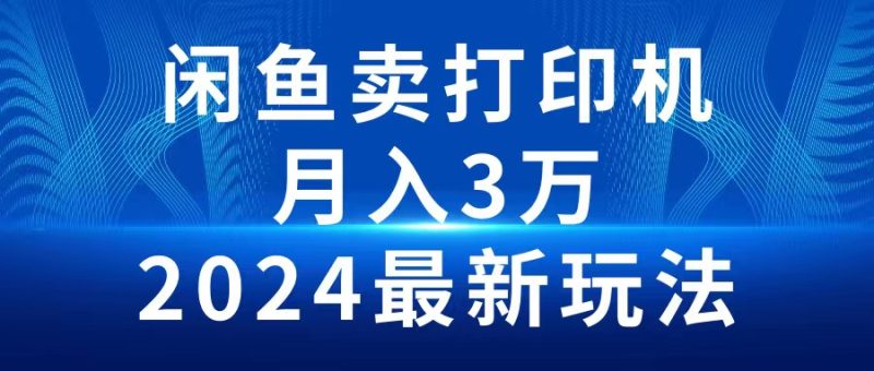 （10091期）2024闲鱼卖打印机，3万2024最新玩法_免费分享网络创业,副业,信息差项目的老牌资源整合平台！金铲子项目