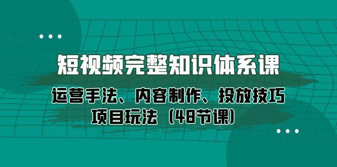 （10095期）短视频-完整知识体系课，运营手法、内容制作、投放技巧项目玩法（48节课）_免费分享网络创业,副业,信息差项目的老牌资源整合平台！金铲子项目