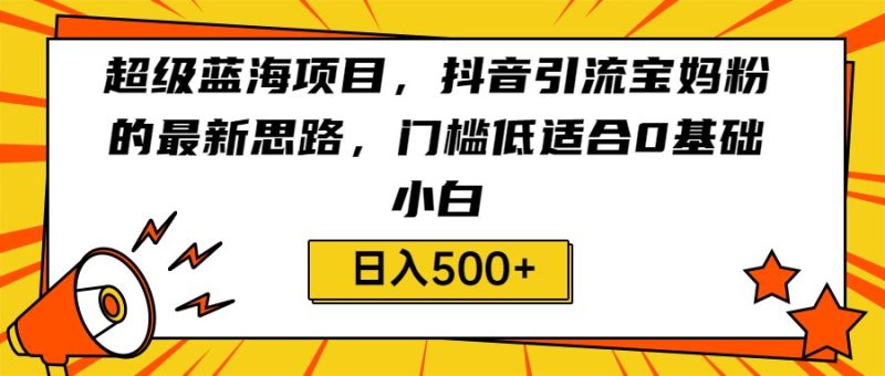 超级蓝海项目，抖音引流宝妈粉的最新思路，门槛低适合0基础小白，_免费分享网络创业,副业,信息差项目的老牌资源整合平台！金铲子项目