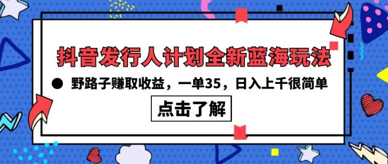 （10067期）抖音发行人计划全新蓝海玩法，野路子赚取，一单35，上千很简单_免费分享网络创业,副业,信息差项目的老牌资源整合平台！金铲子项目