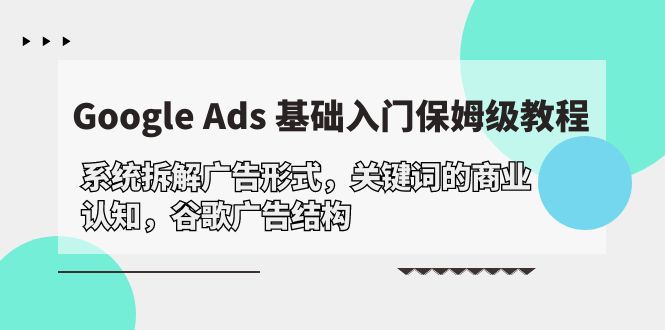 （10018期）GoogleAds基础入门，系统拆解广告形式/关键词的商业认知/谷歌广告结构_免费分享网络创业,副业,信息差项目的老牌资源整合平台！金铲子项目
